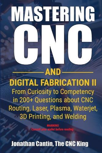 Mastering CNC and Digital Fabrication II: From Curiosity to Competency in 200+ Questions about CNC Routing, Laser, Plasma, Waterjet, 3D Printing, and Welding