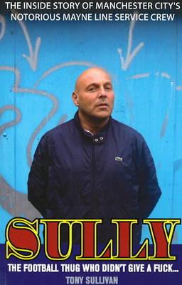 Sully -- The Football Thug Who Didn't Give a Fuck. . .: The Inside Story of Manchester City's Notorious Mayne Line Service Crew