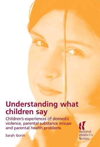 Understanding What Children Say: Children's experiences of domestic violence, parental substance misuse and parental health problems