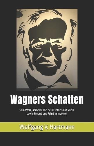 Wagners Schatten: Sein Werk, seine Bühne, sein Einfluss auf Musik sowie Freund und Feind in 15 Akten