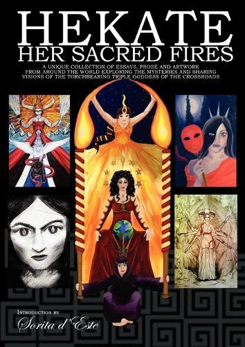 Hekate: Her Sacred Fires: A Unique Collection of Essays, Prose and Artwork Exploring the Mysteries of the Torchbearing  Triple Goddess of the Crossroads