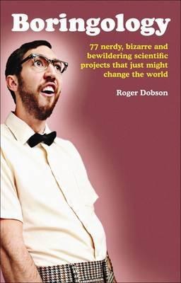 Boringology: 77 Nerdy, Bizarre and Bewildering Scientific Projects That Just Might Change the World