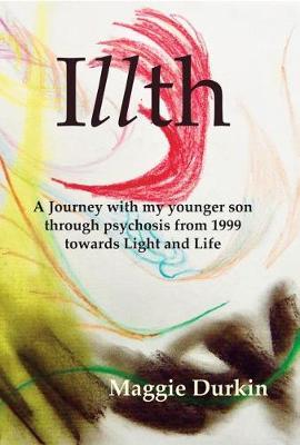 Illth: A Journey with my younger son through psychosis from 1999 towards Light and Life.