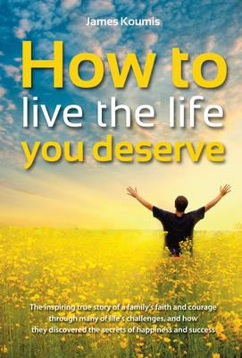 How to Live the Life You Deserve: The Inspiring True Story of a Family's Faith and Courage Through Many of Life's Challenges, and How They Discovered the Secrets of Happiness and Success