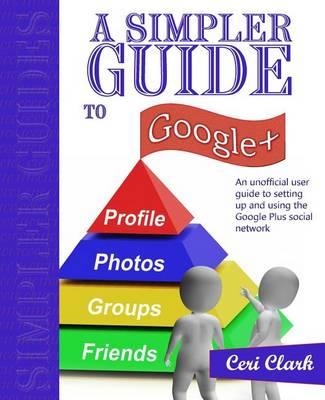 A Simpler Guide to Google+: An Unofficial User Guide to Setting Up and Using the Google Plus Social Network