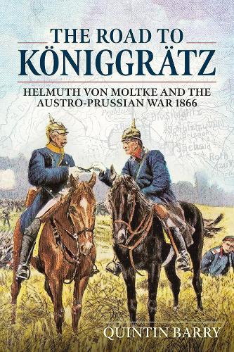The Road to KoeNiggraTz: Helmuth Von Moltke and the Austro-Prussian War 1866