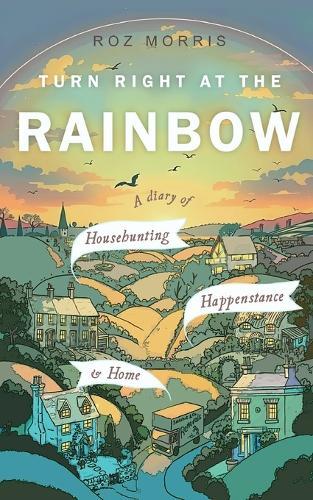 Turn Right At The Rainbow: A Diary of Househunting, Happenstance & Home