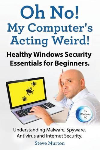 Healthy Windows Security Essentials for Beginners. Understanding Malware, Spyware, Antivirus and Internet Security.: Oh No! My Computer's Acting Weird!