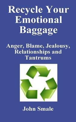 Recycle Your Emotional Baggage: Anger, Blame, Jealousy, Relationships and Tantrums