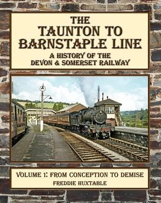 The Taunton to Barnstaple Line : A History of the Devon & Somerset Railway: From Conception to Demise