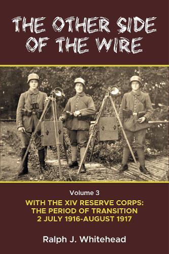 The Other Side of the Wire Volume 3: With The XIV Reserve Corps: The Period of Transition 2 July 1916 - August 1917