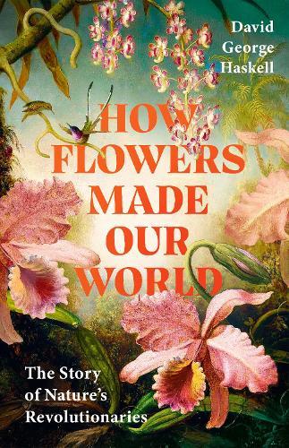 How Flowers Made Our World: The Story of Nature's Revolutionaries