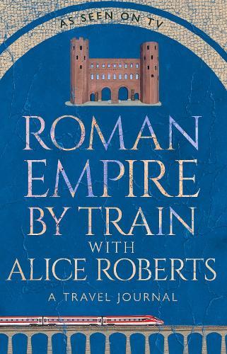 Roman Empire by Train with Alice Roberts: A Travel Journal