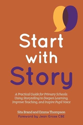 Start with Story: A Practical Guide for Primary Schools: Using Storytelling to Deepen Learning, Improve Teaching, and Inspire Pupil Voice