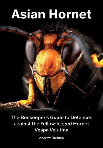 Asian Hornet The Beekeeper's Guide to Defences against the Yellow-legged Hornet Vespa Velutina
