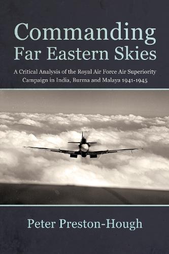 Commanding Far Eastern Skies: A Critical Analysis of the Royal Air Force Air Superiority campaign in India, Burma and Malaya 1941–1945