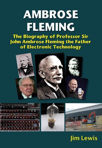 Ambrose Fleming: The Biography of Professor Sir John Ambrose Fleming, the Father of Electronic Technology