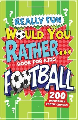 Really Fun Would You Rather Football Book For Kids: Hilarious Football Gifts For Boys & Girls. Silly Scenarios, Challenging Choices & Difficult Dilemmas For 6-12 Year olds