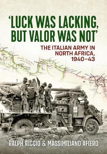 Luck Was Lacking, But Valour Was Not: The Italian Army in North Africa, 1940-43