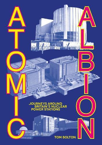 Atomic Albion: Journeys Around Britain’s Nuclear Power Stations