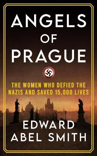 Angels of Prague: The True Story of the Women Who Defied the Nazis and Saved 15,000 Lives