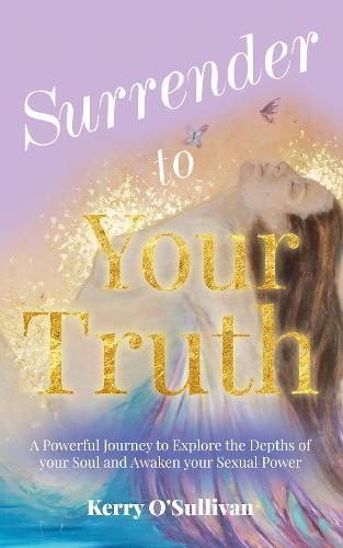 Surrender To Your Truth: A Powerful Journey to Explore the Depths of your Soul and Awaken your Sexual Power