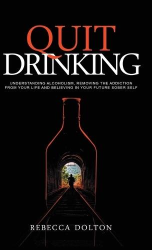 Quit Drinking: Understanding alcoholism, removing the addiction from your life and believing in your future sober self