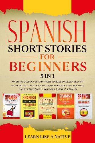 Spanish Short Stories for Beginners 5 in 1: Over 500 Dialogues and Daily Used Phrases to Learn Spanish in Your Car. Have Fun & Grow Your Vocabulary, with Crazy Effective Language Learning Lessons