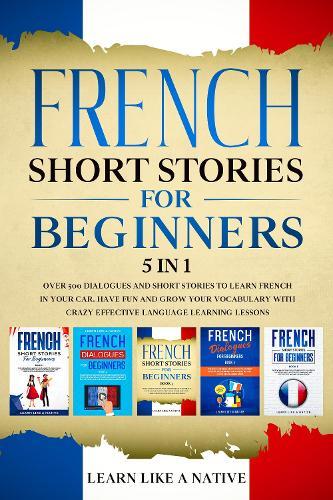 French Short Stories for Beginners 5 in 1: Over 500 Dialogues and Daily Used Phrases to Learn French in Your Car. Have Fun & Grow Your Vocabulary, with Crazy Effective Language Learning Lessons