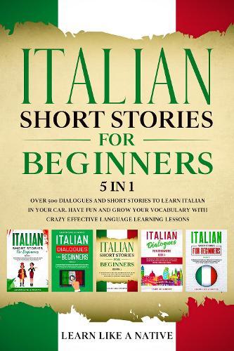 Italian Short Stories for Beginners 5 in 1: Over 500 Dialogues and Daily Used Phrases to Learn Italian in Your Car. Have Fun & Grow Your Vocabulary, with Crazy Effective Language Learning Lessons
