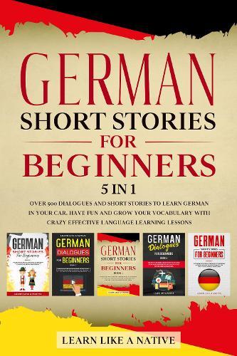 German Short Stories for Beginners 5 in 1: Over 500 Dialogues and Daily Used Phrases to Learn German in Your Car. Have Fun & Grow Your Vocabulary, with Crazy Effective Language Learning Lessons