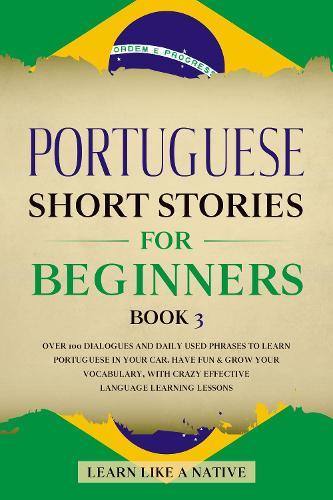 Portuguese Short Stories for Beginners Book 3: Over 100 Dialogues and Daily Used Phrases to Learn Portuguese in Your Car. Have Fun & Grow Your Vocabulary, with Crazy Effective Language Learning Lessons