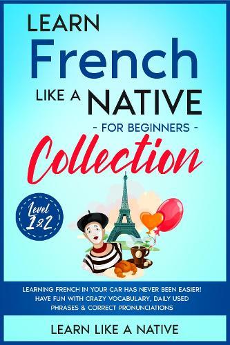 Learn French Like a Native for Beginners Collection - Level 1 & 2: Learning French in Your Car Has Never Been Easier! Have Fun with Crazy Vocabulary, Daily Used Phrases & Correct Pronunciations