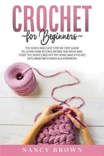 Crochet for Beginners: The Quick and Easy Step By Step Guide to Learn How to Crocheting the Right Way Without Frustrations. Crochet Patterns and Stitches Explained With Many Illustrations