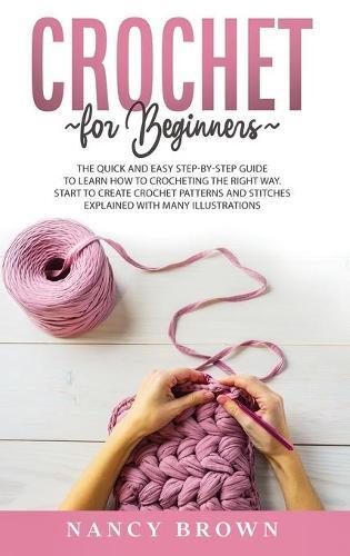 Crochet for Beginners: The Quick and Easy Step By Step Guide to Learn How to Crocheting the Right Way Without Frustrations. Crochet Patterns and Stitches Explained With Many Illustrations