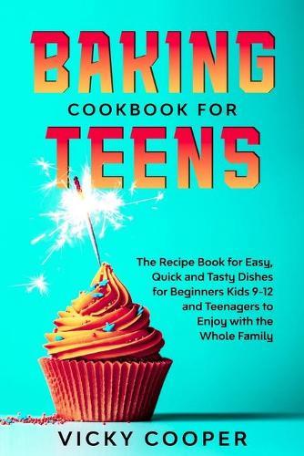 Baking Cookbook for Teenagers: Recipe Book for Easy, Quick and Tasty Dishes for Beginners Kids 9-12 and Teenagers to Enjoy with the Whole Family