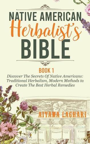 Native American Herbalism: Discover The Secrets Of Native Americans: Traditional Herbalism, Modern Methods to Create The Best Herbal Remedies