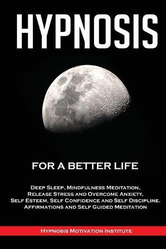 Hypnosis: For a Better Life. Deep Sleep, Mindfulness Meditation, Release Stress and Overcome Anxiety, Self Esteem, Self Confidence and Self Discipline. Affirmations and Self Guided Meditation