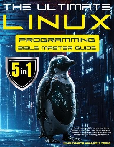 The Ultimate Linux Programming Bible Master Guide: 5 in 1 Dive Deep Into Kernel Internals, Device Drivers, and Advanced Threading Techniques to Build Robust, High-Performance Applications that Dominate Modern Computing Environments