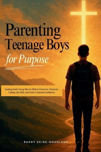 Parenting Teenage Boys for Purpose: Guiding Godly Young Boys to Walk in Charisma, Character, Calling, Life Skills, and Christ-Centered Confidence