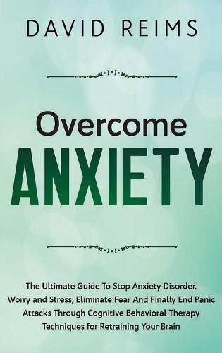Overcome Anxiety: The Ultimate Guide to Stop Anxiety Disorder, Worry and Stress, Eliminate Fear and Finally End Panic Attacks Through Cognitive Behavioral Therapy Techniques for Retraining Your Brain.