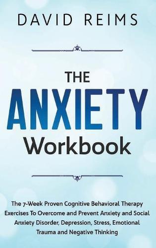 The Anxiety Workbook: The 7-Week Proven Cognitive Behavioral Therapy Exercises to Overcome and Prevent Anxiety and Social Anxiety Disorder, Depression, Stress, Emotional Trauma and Negative Thinking.
