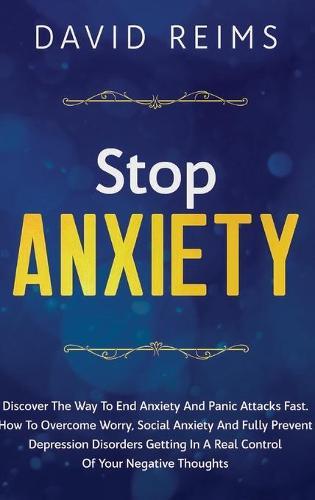 Stop Anxiety: Discover the Way to End Anxiety and Panic Attacks Fast. How to Overcome Worry, Social Anxiety and Fully Prevent Depression Disorders Getting in A Real Control of Your Negative Thoughts.