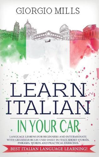 Learn Italian in Your Car: Language Lessons for Beginners and Intermediate with Grammar Rules Used Daily in Italy, Short Stories, Phrases, Words and Practical Exercises. Best Italian Language Learning!