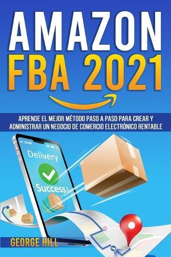 Amazon Fba 2021: Aprende El Mejor Metodo Paso A Paso Para Crear Y Administrar Un Negocio De Comercio Electronico Rentable