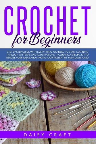 Crochet for beginners: Step by Step Guide with Everything You Need to Start Learning Through Patterns and Illustrations. Including a Special Kit to Realize Your Present by Your Own Hand