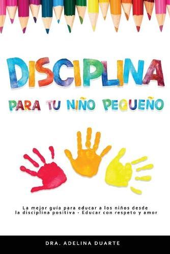Disciplina para tu nino pequeno: La mejor guia para educar a los ninos desde la disciplina positiva - Educar con respeto y amor