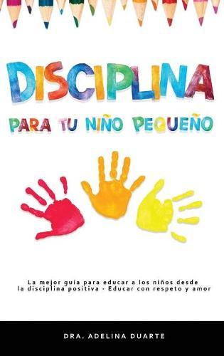 Disciplina para tu nino pequeno: La mejor guia para educar a los ninos desde la disciplina positiva - Educar con respeto y amor