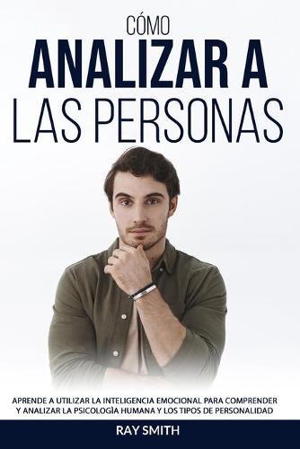 Como Analizar a Las Personas: Aprende a Utilizar la Inteligencia Emocional para Comprender y Utilizar la Psicologia Humana y los Tipos de Personalidad