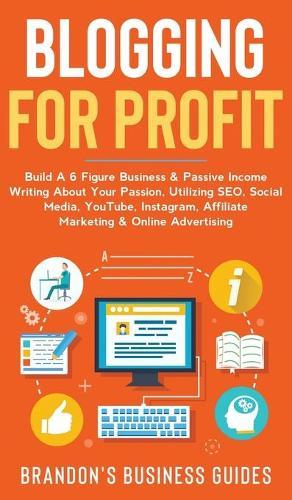 Blogging For Profit Build a 6 Figure Business& Passive Income Writing About Your Passion, Utilizing SEO, Social Media, YouTube, Instagram, Affiliate Marketing & Online Advertising: Build A 6 Figure Business& Passive Income Writing About Your P